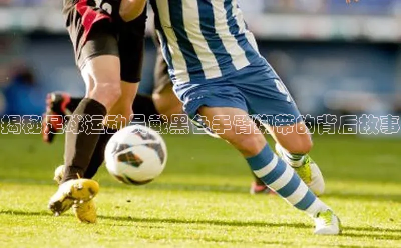 谈球吧体育app下载官网宣亚国际揭秘足球运动员戴黑色手臂绑带的背后故事