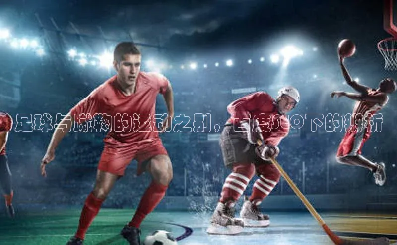 谈球吧官方网站云创智行足球与蹴鞠的运动之别，百度SEO下的辨析