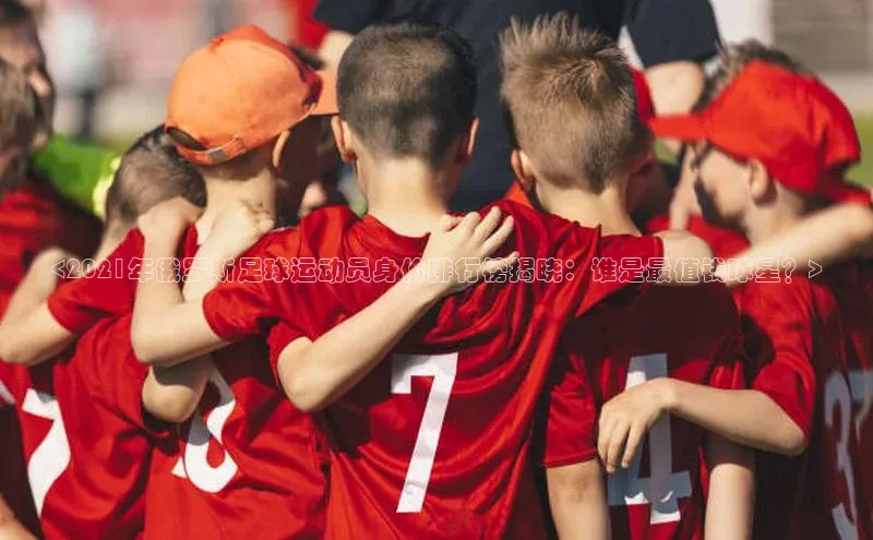 谈球吧顺丰<2021年俄罗斯足球运动员身价排行榜揭晓：谁是最值钱球星？>