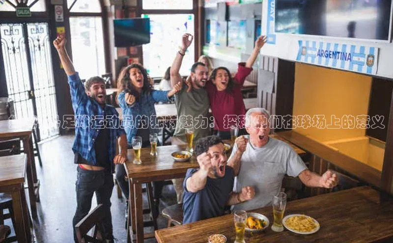 谈球吧体育官网入口百度取证揭秘5号足球运动员的独特魅力：探秘他们在球场上的意义