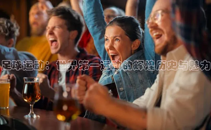 谈球吧app雷柏科技足球运动：世界第一运动的辉煌历史与魅力