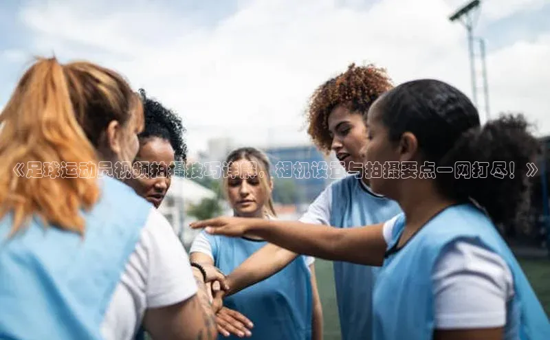 谈球吧体育app官网携程《足球运动员视频拍摄技巧详解，相机设置与拍摄要点一网打尽！》