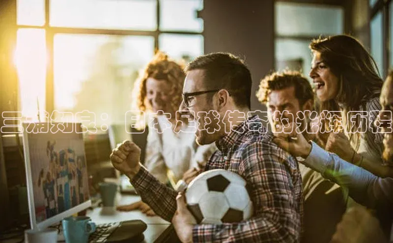 谈球吧体育app百度社团赞助平台三浦知良：日本足球传奇的光辉历程