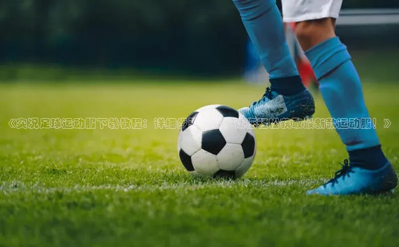 谈球吧官网入口巴美列捷福《实况足球运动服下载教程：详细步骤分享，让您轻松获取最新款运动服！》