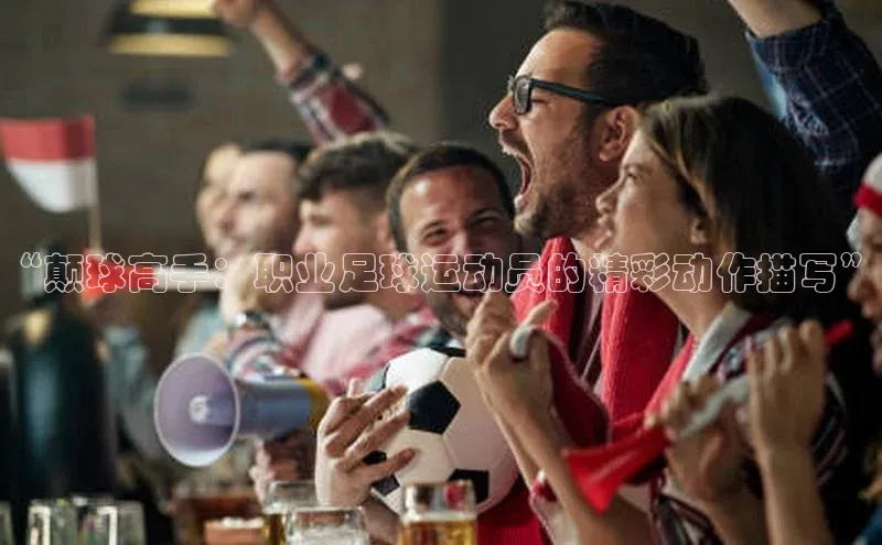 谈球吧官网app宇信科技“颠球高手：职业足球运动员的精彩动作描写”