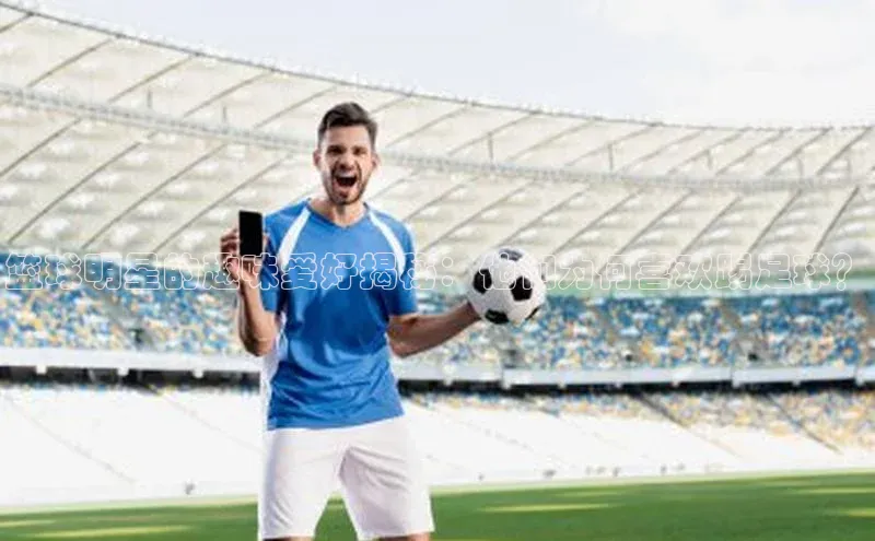 谈球吧体育官网入口遥望科技篮球明星的趣味爱好揭秘：他们为何喜欢踢足球？