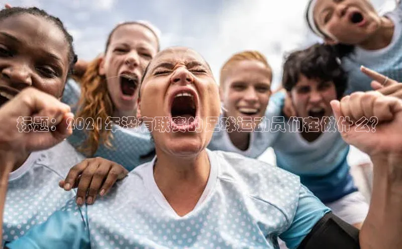 谈球吧登录百度数据开放平台标题：2021年没有联赛的足球运动员们在做什么？