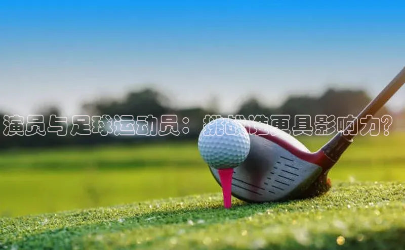 谈球吧app百度手机卫士演员与足球运动员：挑战谁更具影响力？