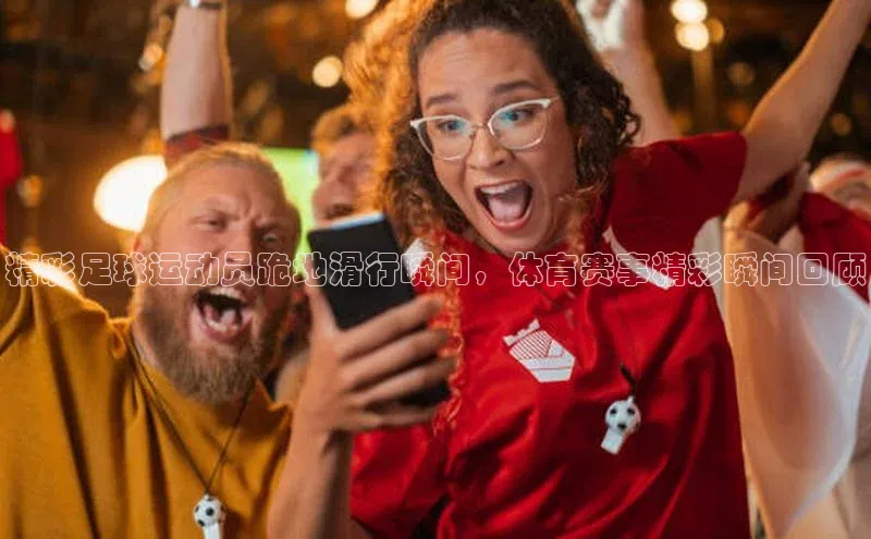 谈球吧网址百度搜索资源平台精彩足球运动员跪地滑行瞬间，体育赛事精彩瞬间回顾