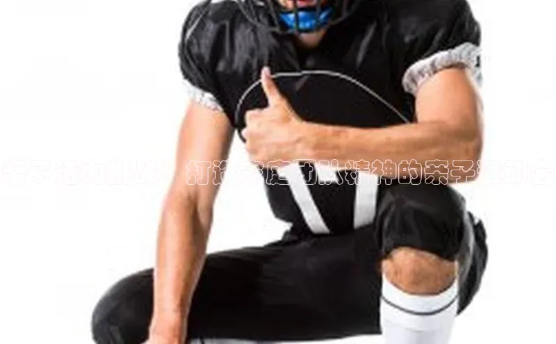 谈球吧体育官网入口梯哥哥科技亲子活力挑战：打造家庭团队精神的亲子运动会