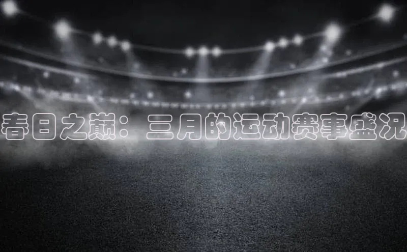 谈球吧官方网站云创智行春日之巅：三月的运动赛事盛况