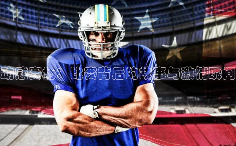 谈球吧官网app华策影视动感赛场：比赛背后的故事与激情瞬间
