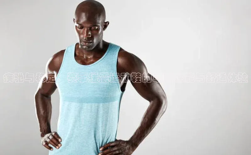 谈球吧体育app下载官网百度学术疾驰与稳定：赛事缓震运动鞋的卓越性能与舒适体验