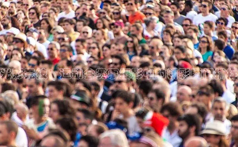 谈球吧论坛百度健康光影竞技：运动会赛事摄影中的精彩瞬间捕捉