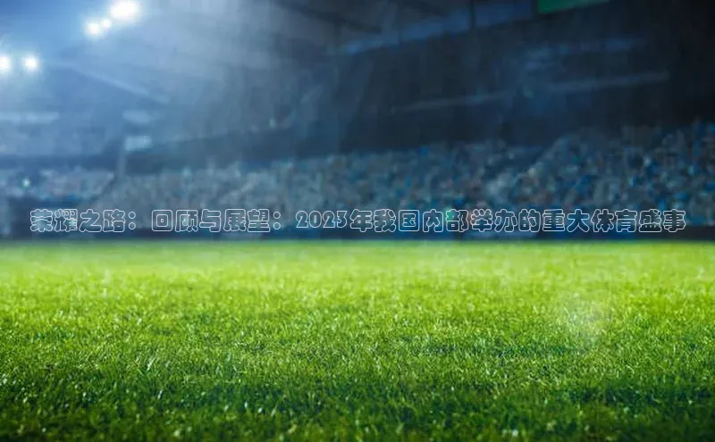 谈球吧体育官网最新在线入口字节跳动荣耀之路：回顾与展望：2023年我国内部举办的重大体育盛事