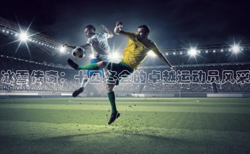 谈球吧体育官网最新在线入口字节跳动冰雪传奇：十四冬会的卓越运动员风采