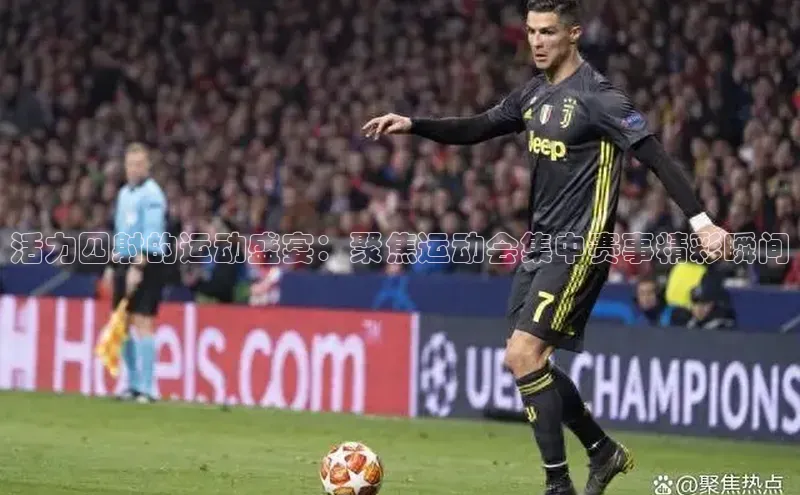 谈球吧(中国)官方网站百家号活力四射的运动盛宴：聚焦运动会集中赛事精彩瞬间