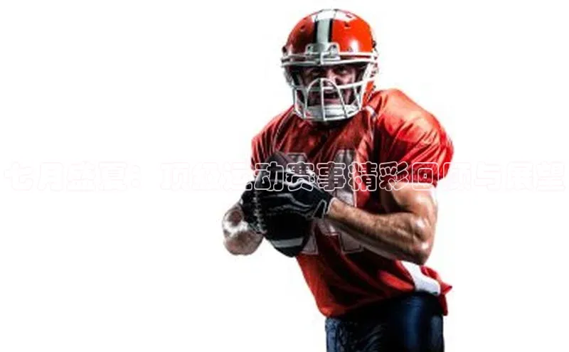 七月盛夏：顶级运动赛事精彩回顾与展望