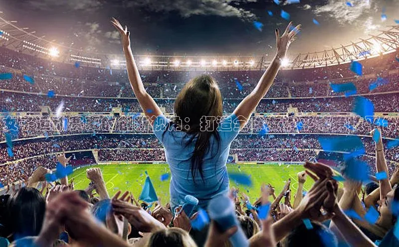 女子运动赛事的创新视角：打造全球女性平等竞技平台