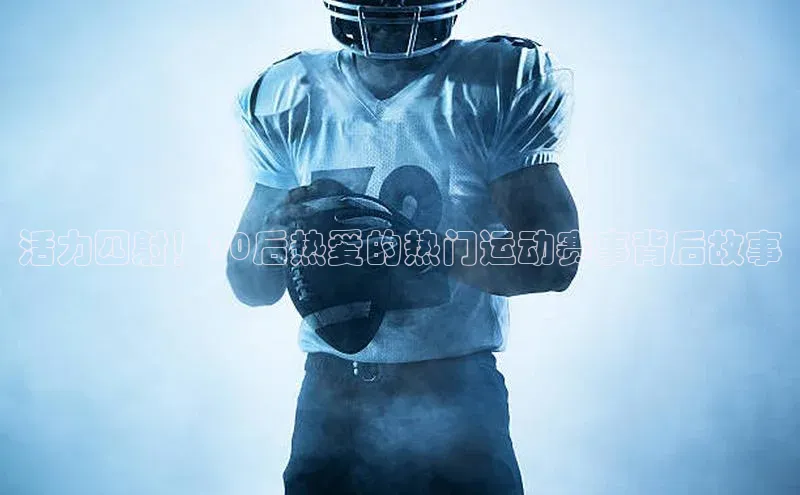 活力四射！90后热爱的热门运动赛事背后故事