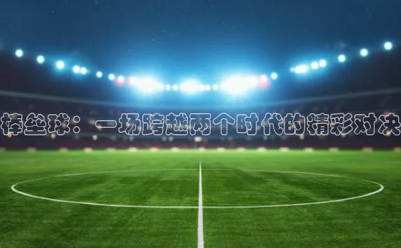 棒垒球：一场跨越两个时代的精彩对决