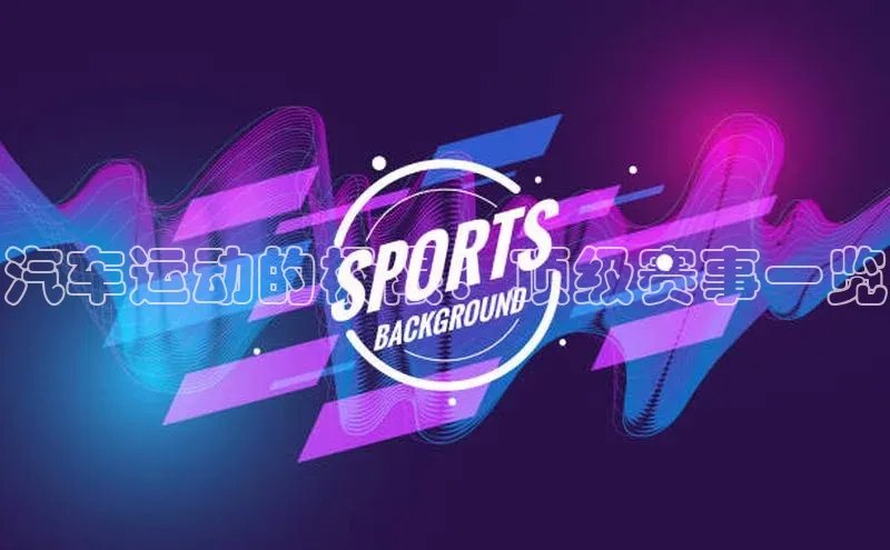 汽车运动的极限：顶级赛事一览