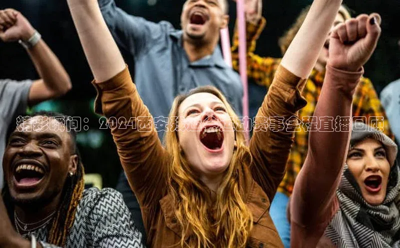 精彩瞬间：2024西安残运会运动赛事全程直播回顾