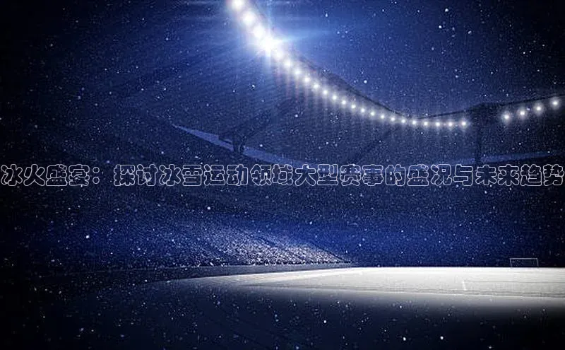 冰火盛宴：探讨冰雪运动领域大型赛事的盛况与未来趋势
