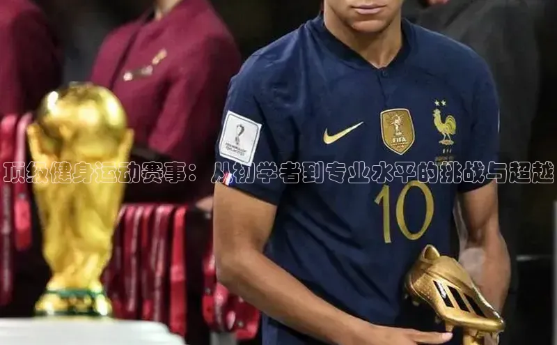 顶级健身运动赛事：从初学者到专业水平的挑战与超越