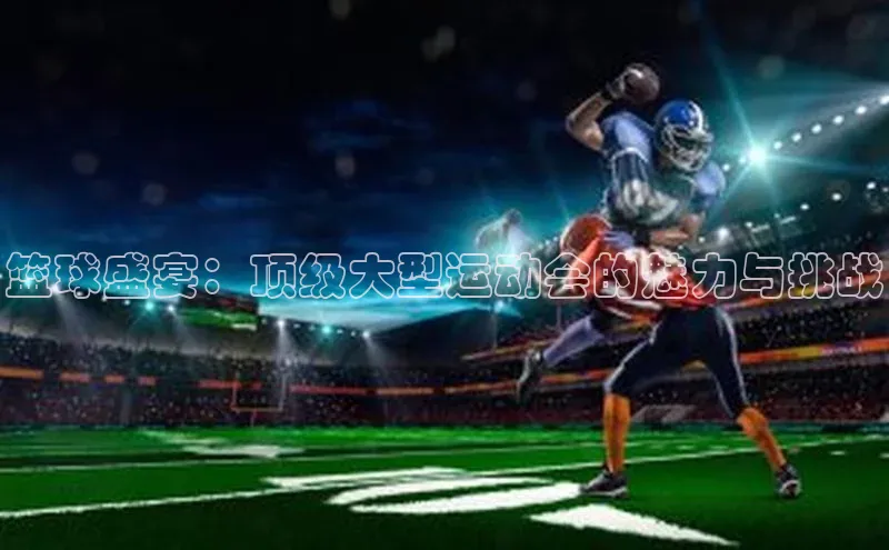篮球盛宴：顶级大型运动会的魅力与挑战