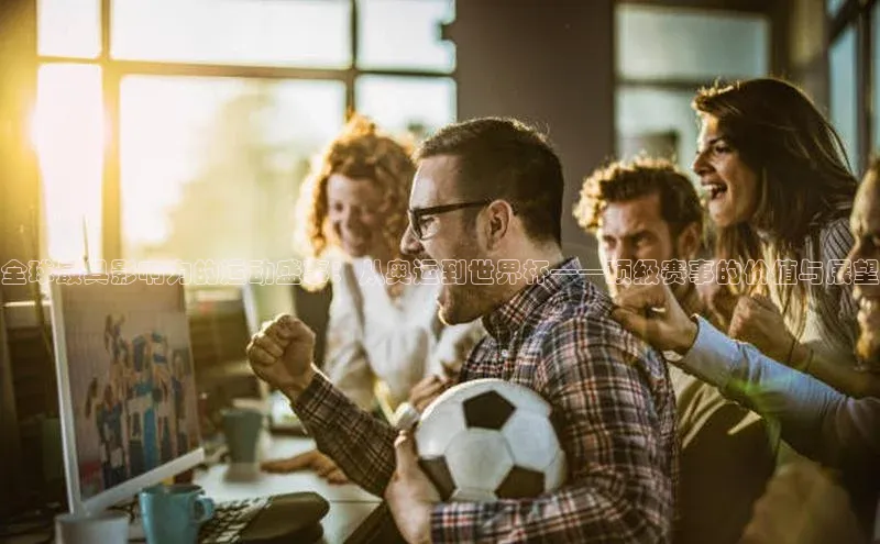 全球最具影响力的运动盛事：从奥运到世界杯——顶级赛事的价值与展望