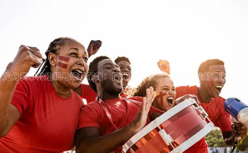 龙舟赛事的组织与管理策略：提升竞技效能与观众体验的有效方法