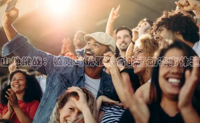 山地挑战：极限与优雅结合的运动赛事体验