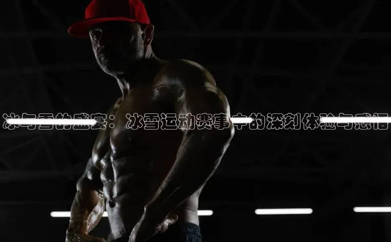 冰与雪的盛宴：冰雪运动赛事中的深刻体验与感悟