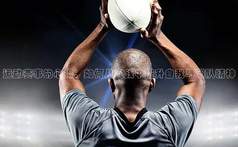 运动赛事的心得：如何从实践中提升自我与团队精神