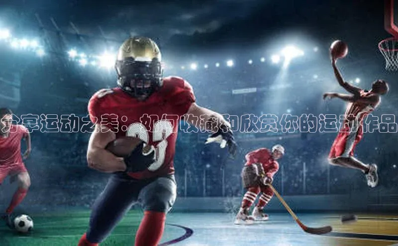 分享运动之美：如何收藏和欣赏你的运动作品