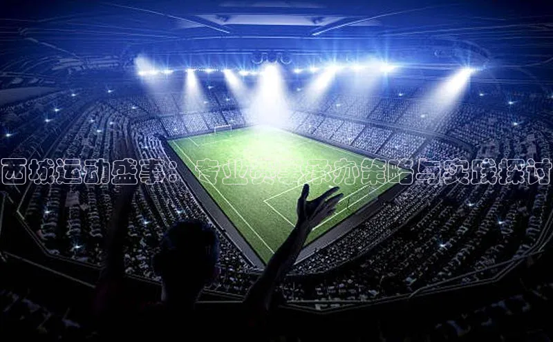 西城运动盛事：专业赛事承办策略与实践探讨