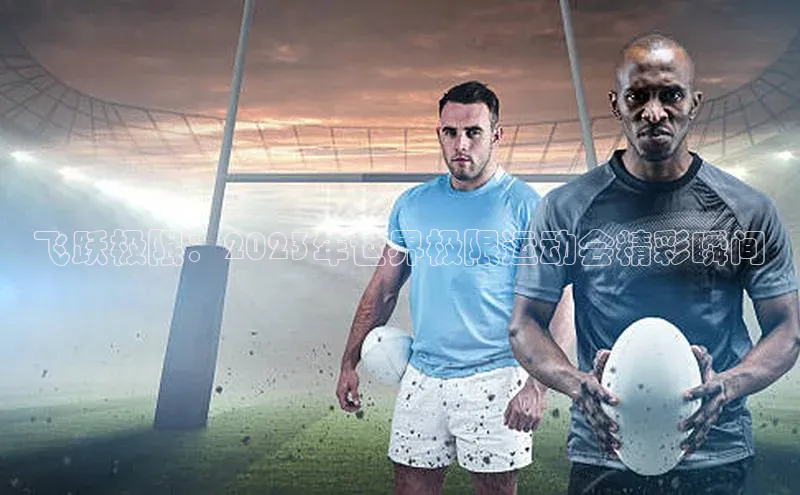 飞跃极限：2023年世界极限运动会精彩瞬间