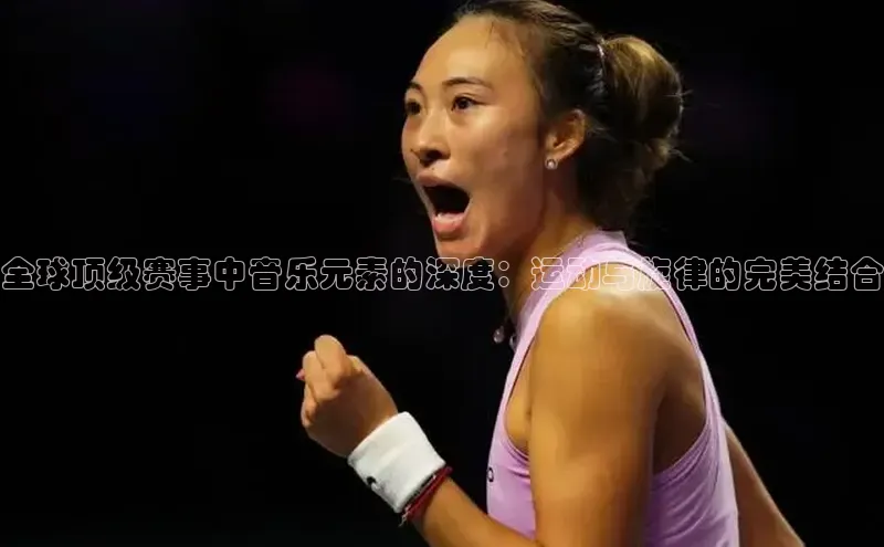 全球顶级赛事中音乐元素的深度：运动与旋律的完美结合