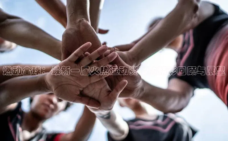 燃动全球：最新一届火热运动赛事的精彩回顾与展望