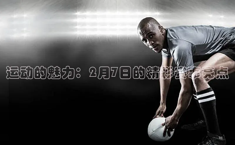 运动的魅力：2月7日的精彩赛事亮点
