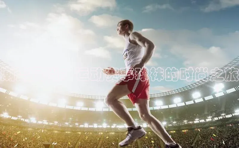 潮流风尚：运动赛事球袜的时尚之旅