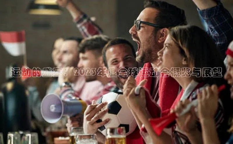 运动的盛宴：2023年度全球运动会概览与展望