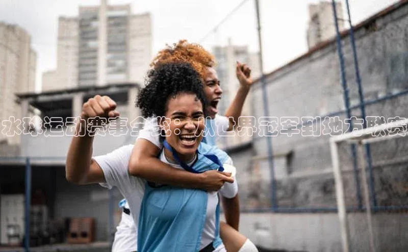 水球运动赛事全览：从世界冠军到地方联赛