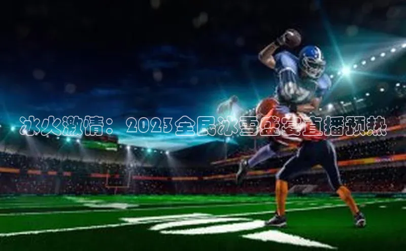 冰火激情：2023全民冰雪盛宴直播预热