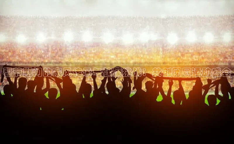 春节期间的家风传承与健康挑战：共创团圆运动盛会