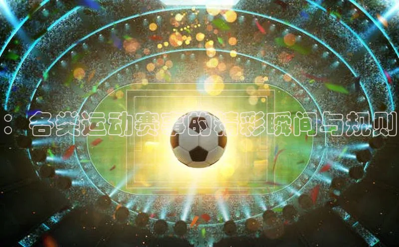 ：各类运动赛事的精彩瞬间与规则